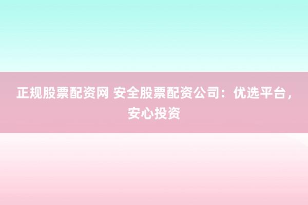 正规股票配资网 安全股票配资公司：优选平台，安心投资