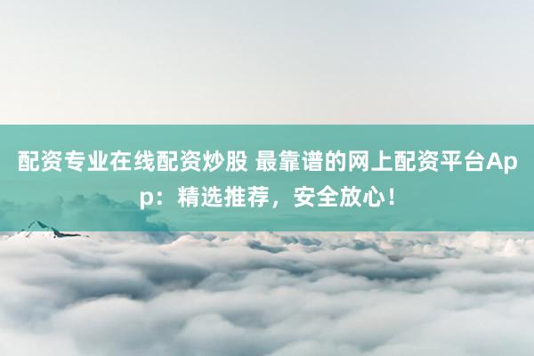 配资专业在线配资炒股 最靠谱的网上配资平台App：精选推荐，安全放心！