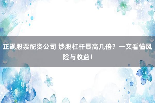 正规股票配资公司 炒股杠杆最高几倍？一文看懂风险与收益！