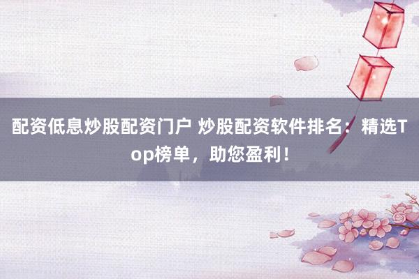 配资低息炒股配资门户 炒股配资软件排名：精选Top榜单，助您盈利！