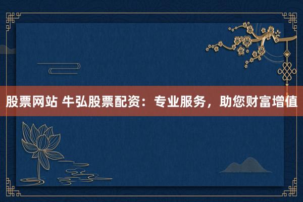 股票网站 牛弘股票配资：专业服务，助您财富增值