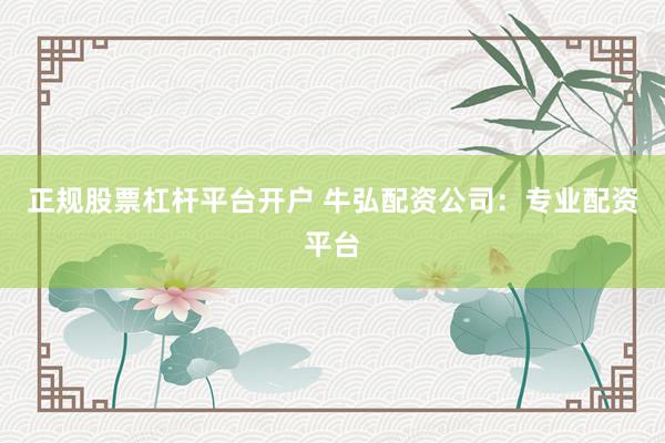 正规股票杠杆平台开户 牛弘配资公司：专业配资平台