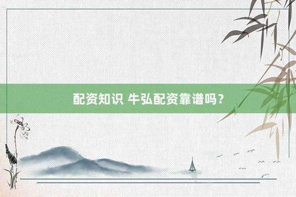 配资知识 牛弘配资靠谱吗?