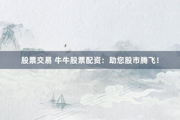 股票交易 牛牛股票配资:助您股市腾飞!
