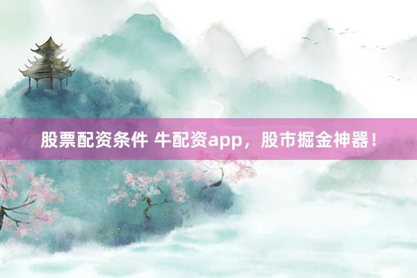 股票配资条件 牛配资app，股市掘金神器！