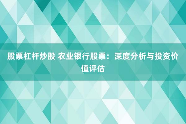 股票杠杆炒股 农业银行股票：深度分析与投资价值评估