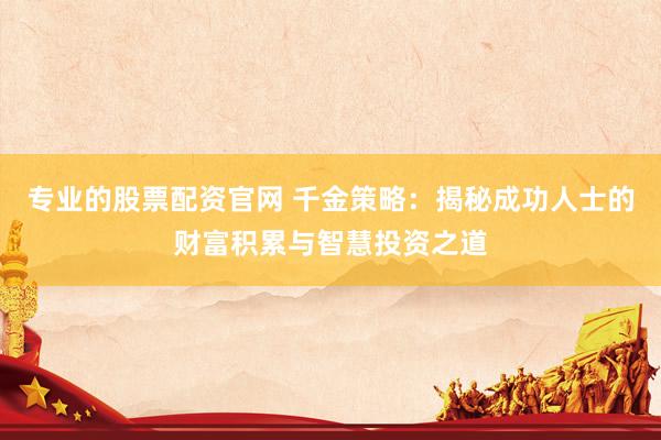 专业的股票配资官网 千金策略：揭秘成功人士的财富积累与智慧投资之道