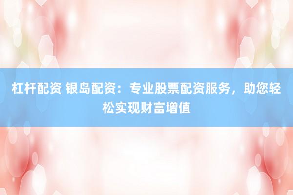 杠杆配资 银岛配资：专业股票配资服务，助您轻松实现财富增值