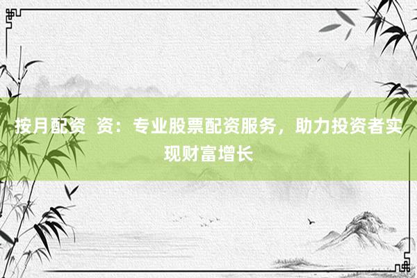 按月配资  资：专业股票配资服务，助力投资者实现财富增长