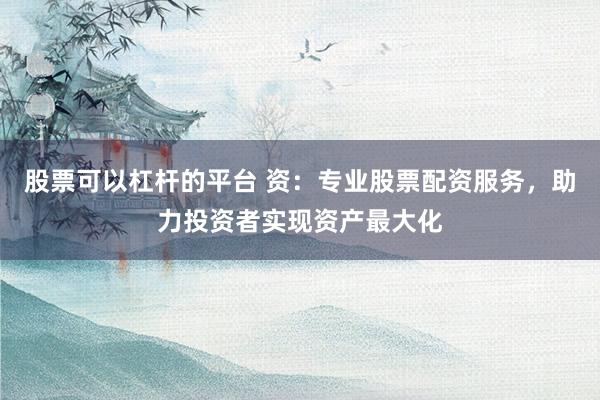 股票可以杠杆的平台 资：专业股票配资服务，助力投资者实现资产最大化