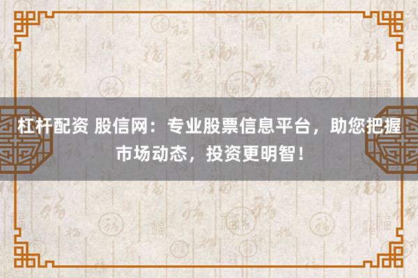 杠杆配资 股信网：专业股票信息平台，助您把握市场动态，投资更明智！