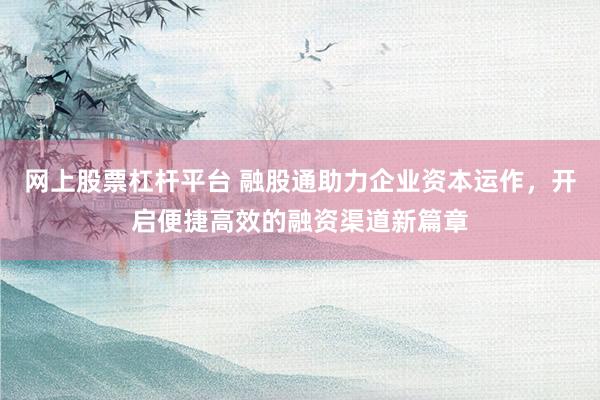 网上股票杠杆平台 融股通助力企业资本运作，开启便捷高效的融资渠道新篇章