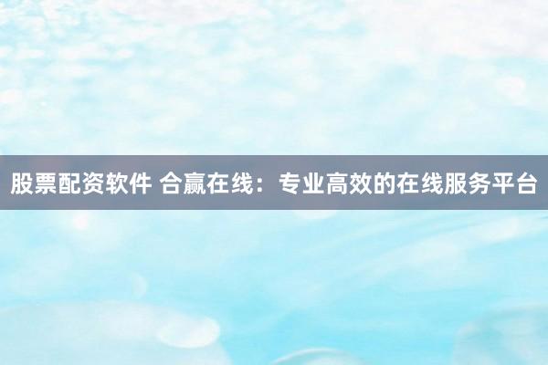 股票配资软件 合赢在线:专业高效的在线服务平台