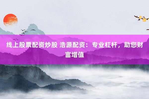 线上股票配资炒股 浩源配资：专业杠杆，助您财富增值