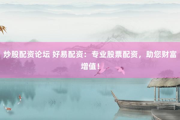 炒股配资论坛 好易配资:专业股票配资,助您财富增值!