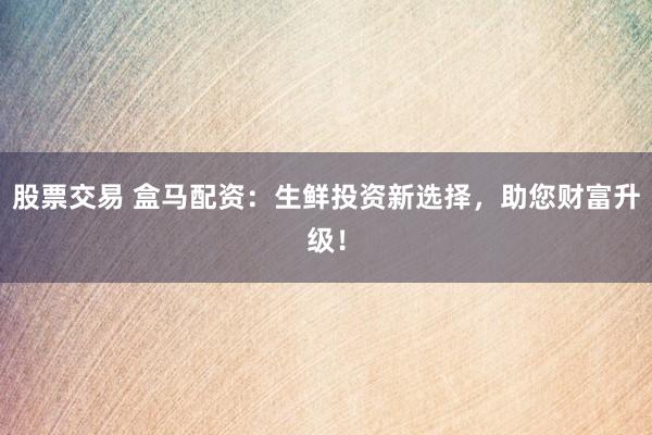 股票交易 盒马配资:生鲜投资新选择,助您财富升级!