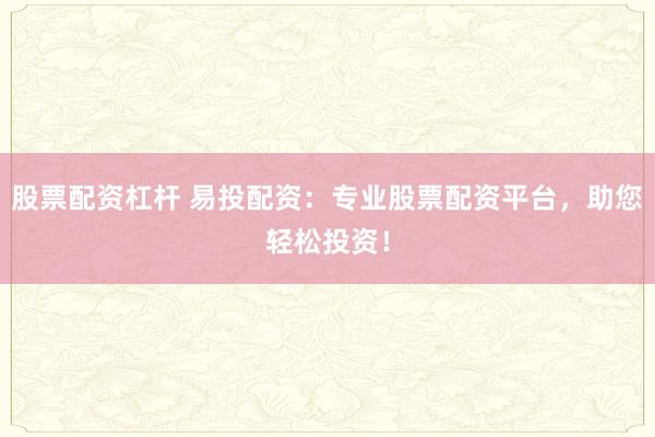 股票配资杠杆 易投配资：专业股票配资平台，助您轻松投资！