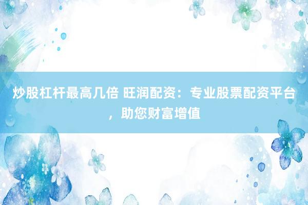 炒股杠杆最高几倍 旺润配资：专业股票配资平台，助您财富增值
