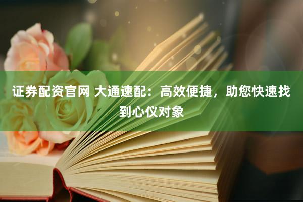 证券配资官网 大通速配：高效便捷，助您快速找到心仪对象