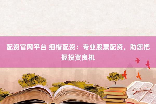 配资官网平台 细楷配资：专业股票配资，助您把握投资良机