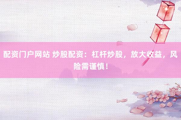 配资门户网站 炒股配资：杠杆炒股，放大收益，风险需谨慎！