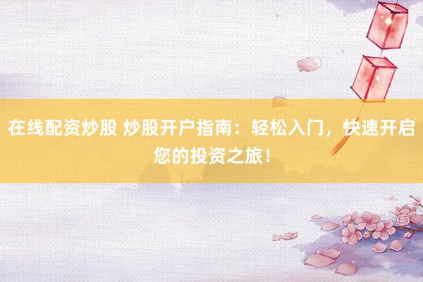 在线配资炒股 炒股开户指南：轻松入门，快速开启您的投资之旅！