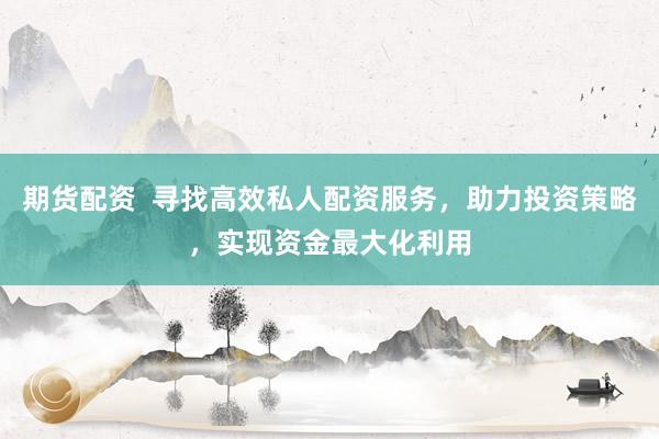 期货配资  寻找高效私人配资服务，助力投资策略，实现资金最大化利用