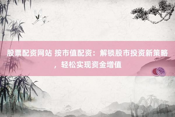 股票配资网站 按市值配资：解锁股市投资新策略，轻松实现资金增值
