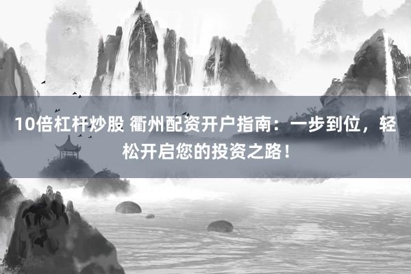 10倍杠杆炒股 衢州配资开户指南：一步到位，轻松开启您的投资之路！