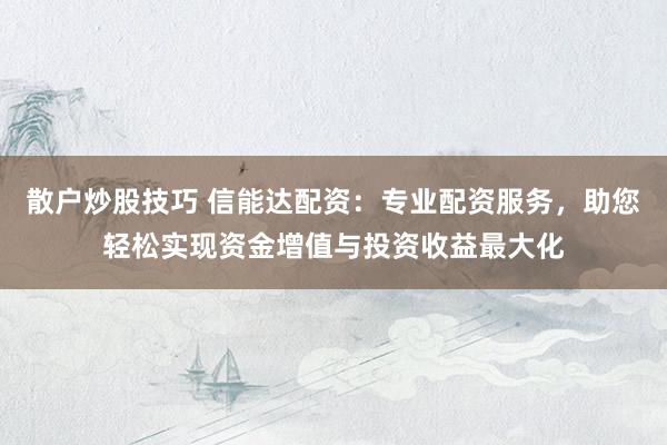 散户炒股技巧 信能达配资：专业配资服务，助您轻松实现资金增值与投资收益最大化