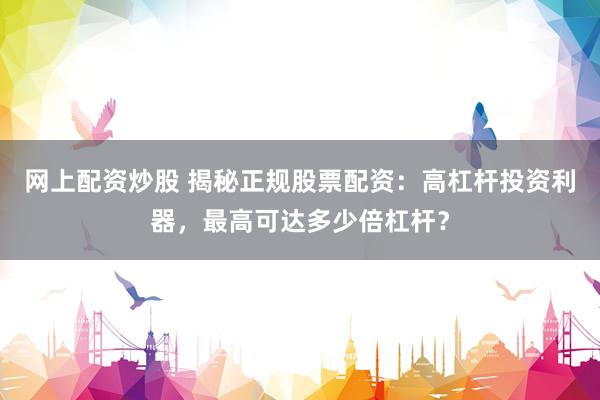 网上配资炒股 揭秘正规股票配资：高杠杆投资利器，最高可达多少倍杠杆？