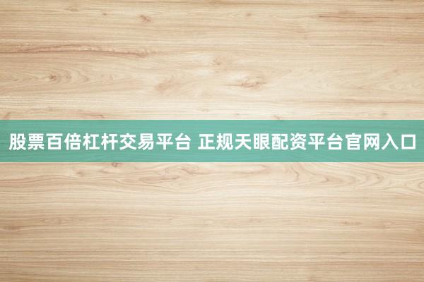 股票百倍杠杆交易平台 正规天眼配资平台官网入口