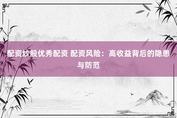 配资炒股优秀配资 配资风险：高收益背后的隐患与防范