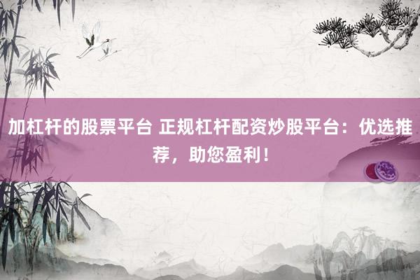加杠杆的股票平台 正规杠杆配资炒股平台：优选推荐，助您盈利！