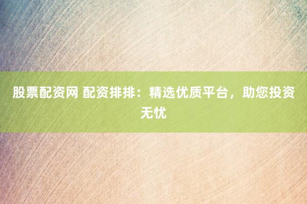 股票配资网 配资排排：精选优质平台，助您投资无忧