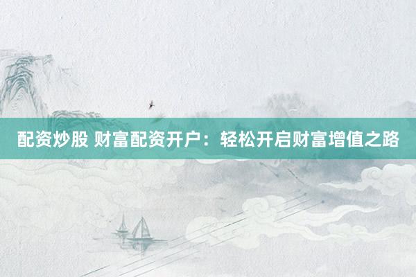 配资炒股 财富配资开户:轻松开启财富增值之路