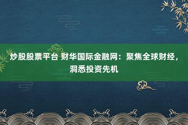 炒股股票平台 财华国际金融网：聚焦全球财经，洞悉投资先机