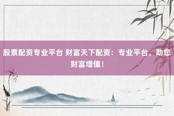 股票配资专业平台 财富天下配资：专业平台，助您财富增值！