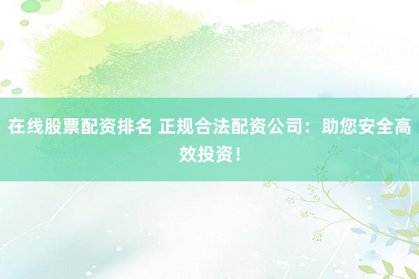 在线股票配资排名 正规合法配资公司：助您安全高效投资！