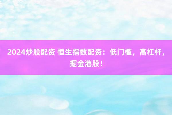 2024炒股配资 恒生指数配资：低门槛，高杠杆，掘金港股！