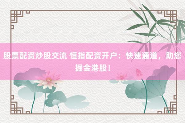 股票配资炒股交流 恒指配资开户：快速通道，助您掘金港股！